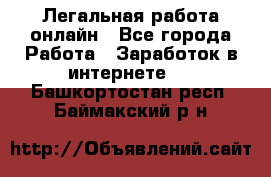 Легальная работа онлайн - Все города Работа » Заработок в интернете   . Башкортостан респ.,Баймакский р-н